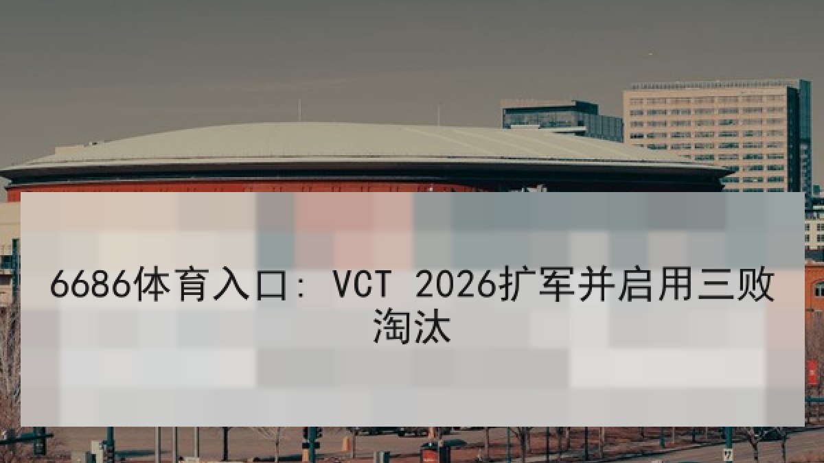 6686体育入口: VCT 2026扩军并启用三败淘汰