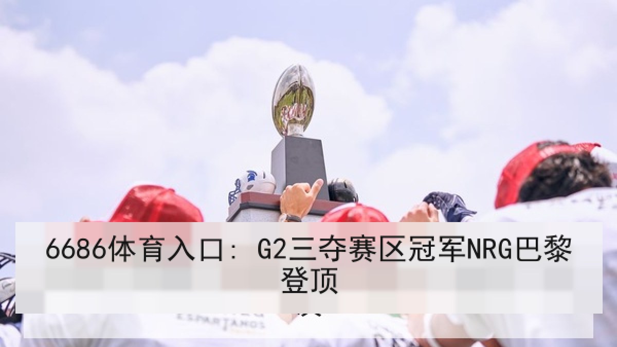 6686体育入口: G2三夺赛区冠军NRG巴黎登顶