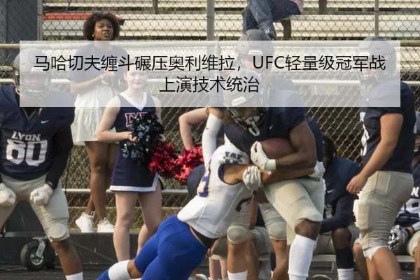 马哈切夫缠斗碾压奥利维拉，UFC轻量级冠军战上演技术统治