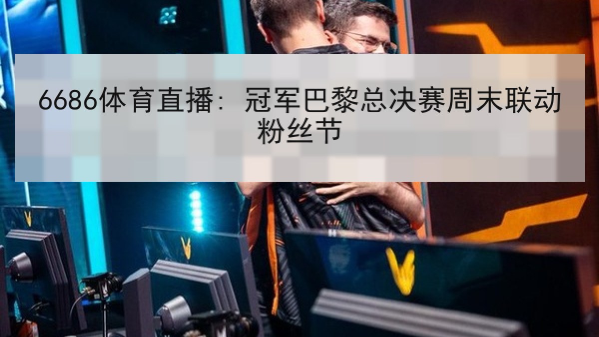 6686体育直播: 冠军巴黎总决赛周末联动粉丝节