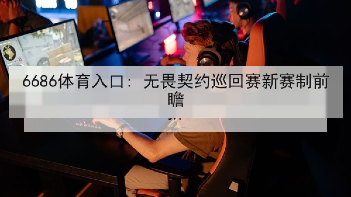 6686体育入口: 无畏契约巡回赛新赛制前瞻
