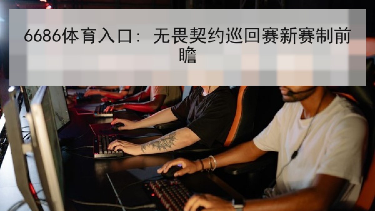 6686体育入口: 无畏契约巡回赛新赛制前瞻
