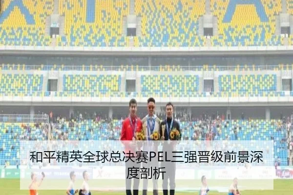 和平精英全球总决赛PEL三强晋级前景深度剖析