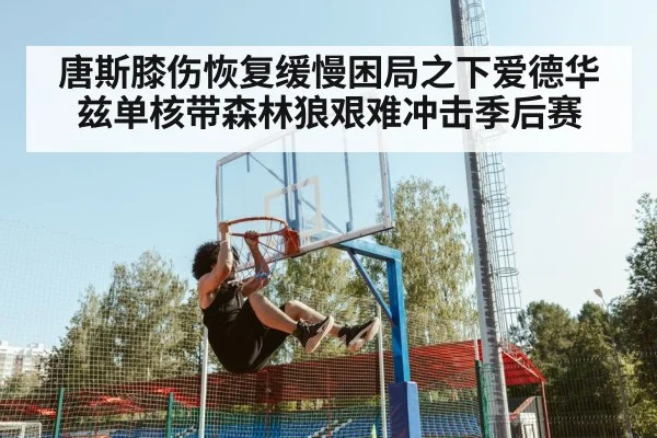 唐斯膝伤恢复缓慢困局之下爱德华兹单核带森林狼艰难冲击季后赛