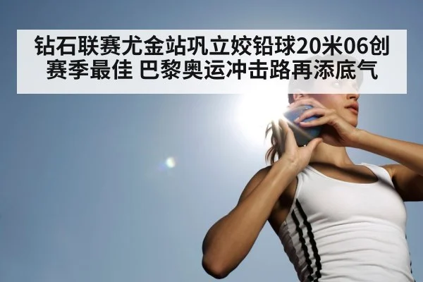 钻石联赛尤金站巩立姣铅球20米06创赛季最佳 巴黎奥运冲击路再添底气