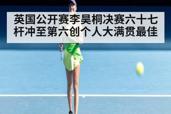 英国公开赛李昊桐决赛六十七杆冲至第六创个人大满贯最佳
