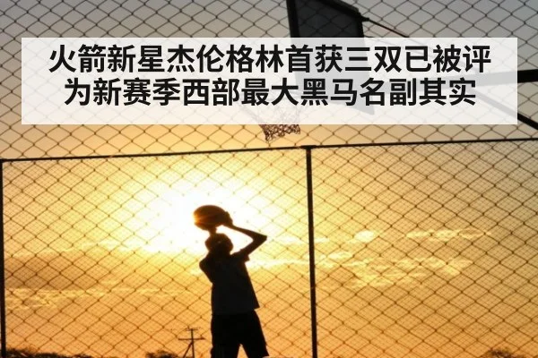 火箭新星杰伦格林首获三双已被评为新赛季西部最大黑马名副其实